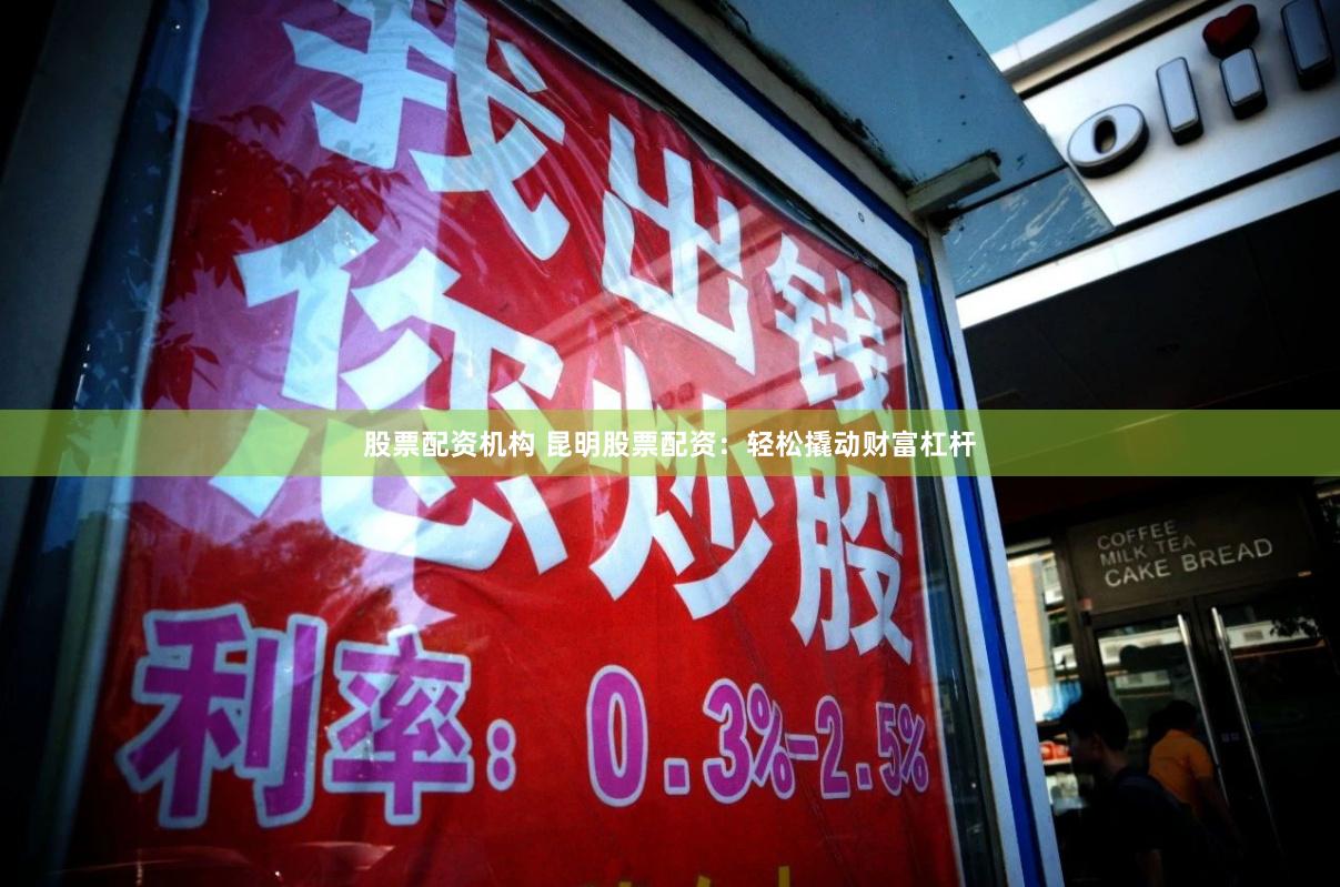 股票配资机构 昆明股票配资：轻松撬动财富杠杆