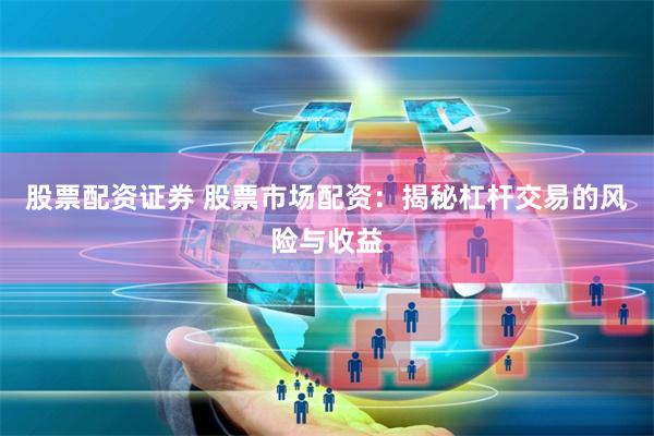股票配资证券 股票市场配资：揭秘杠杆交易的风险与收益