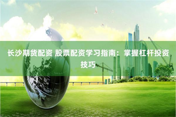 长沙期货配资 股票配资学习指南：掌握杠杆投资技巧