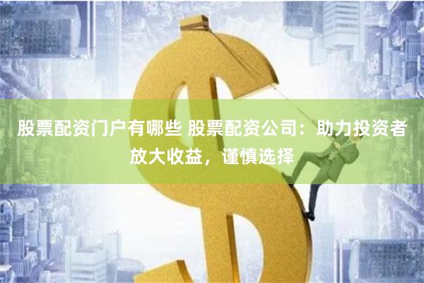 股票配资门户有哪些 股票配资公司：助力投资者放大收益，谨慎选择