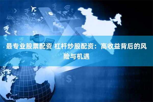 最专业股票配资 杠杆炒股配资:高收益背后的风险与机遇