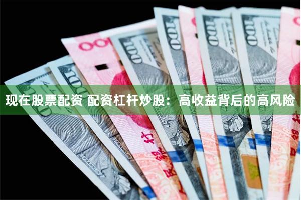 现在股票配资 配资杠杆炒股:高收益背后的高风险