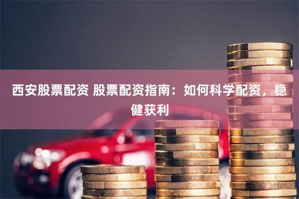 西安股票配资 股票配资指南:如何科学配资,稳健获利