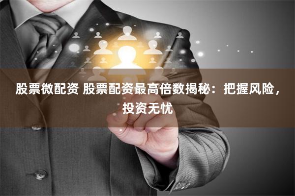 股票微配资 股票配资最高倍数揭秘:把握风险,投资无忧