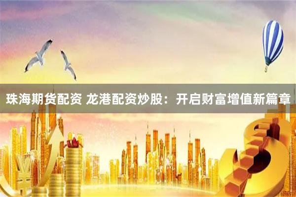 珠海期货配资 龙港配资炒股:开启财富增值新篇章
