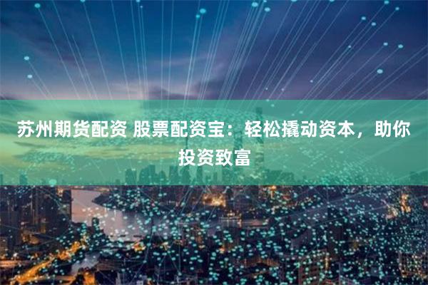 苏州期货配资 股票配资宝:轻松撬动资本,助你投资致富