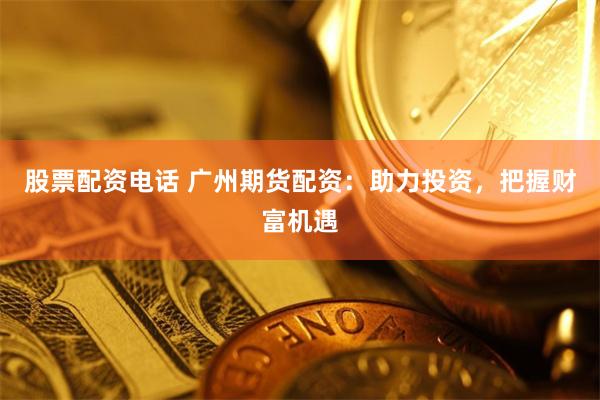 股票配资电话 广州期货配资:助力投资,把握财富机遇