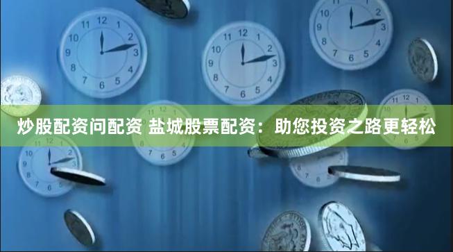 炒股配资问配资 盐城股票配资：助您投资之路更轻松