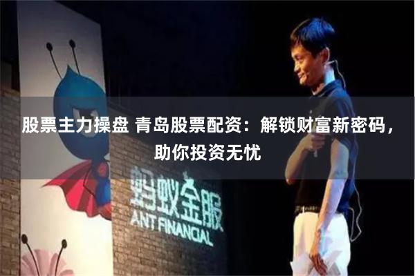 股票主力操盘 青岛股票配资:解锁财富新密码,助你投资无忧