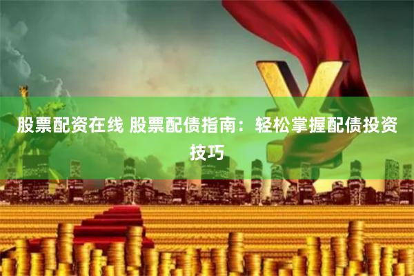 股票配资在线 股票配债指南:轻松掌握配债投资技巧
