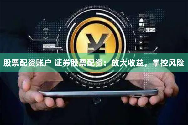 股票配资账户 证券股票配资:放大收益,掌控风险