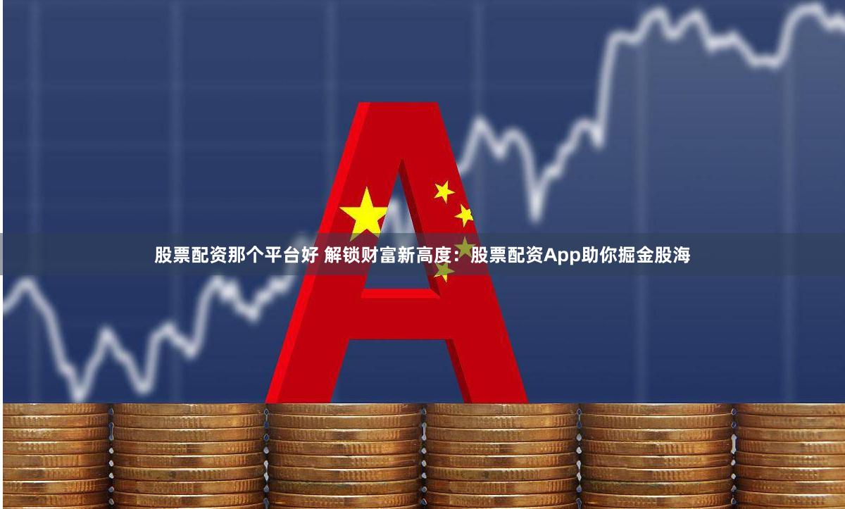 股票配资那个平台好 解锁财富新高度:股票配资App助你掘金股海