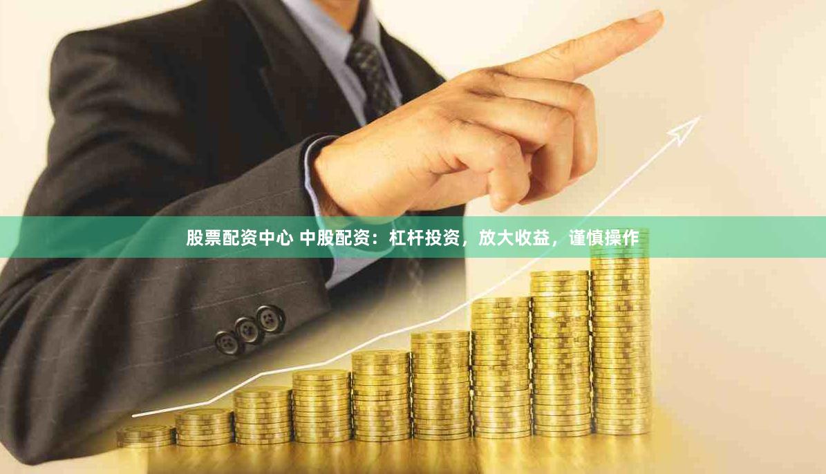 股票配资中心 中股配资:杠杆投资,放大收益,谨慎操作